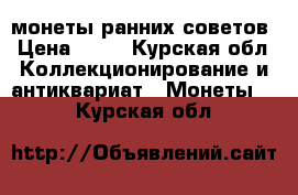 монеты ранних советов › Цена ­ 11 - Курская обл. Коллекционирование и антиквариат » Монеты   . Курская обл.